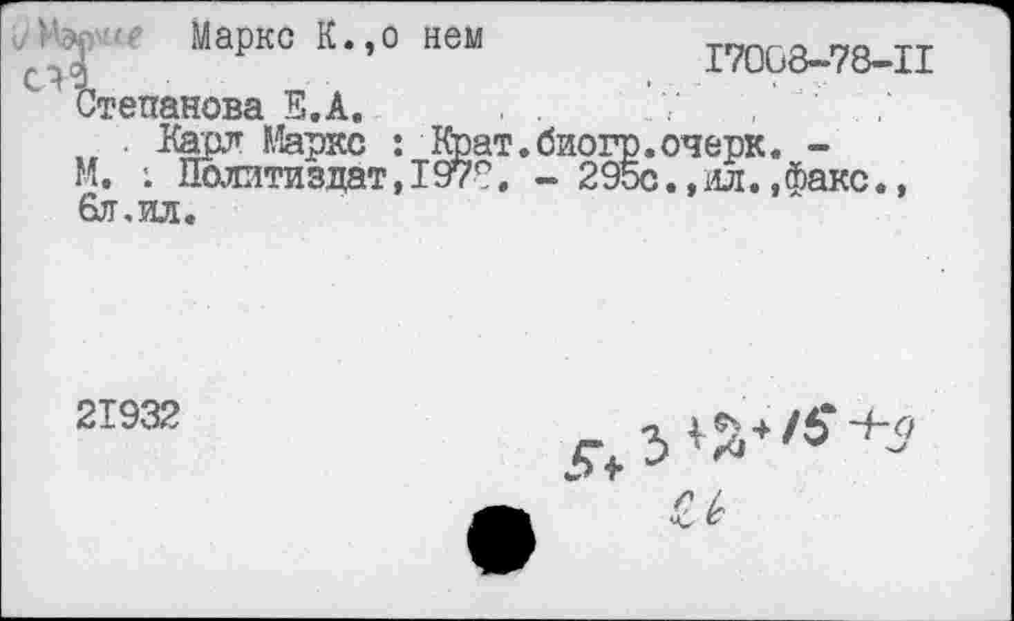 ﻿Маркс К.,о нем
17008-78-11
Степанова В.А.
. Карл Маркс : Крат.био: М. ; Политиздат,197°. - 2 6л,ил.
21932
Ъ